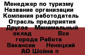 Менеджер по туризму › Название организации ­ Компания-работодатель › Отрасль предприятия ­ Другое › Минимальный оклад ­ 25 000 - Все города Работа » Вакансии   . Ненецкий АО,Шойна п.